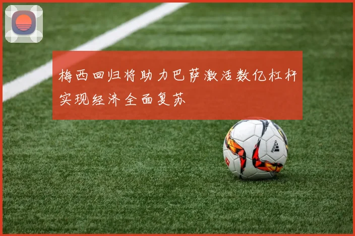 梅西回归将助力巴萨激活数亿杠杆实现经济全面复苏