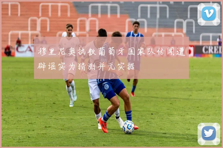 穆里尼奥执教葡萄牙国家队传闻遭辟谣实为猜测并无实据
