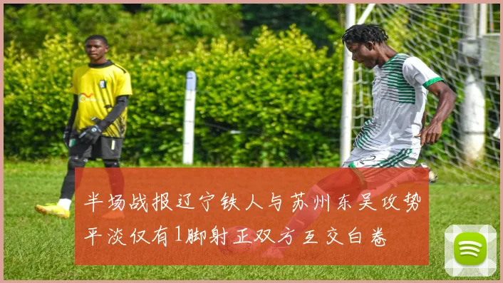 半场战报辽宁铁人与苏州东吴攻势平淡仅有1脚射正双方互交白卷