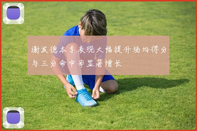 谢泼德本季表现大幅提升场均得分与三分命中率显著增长