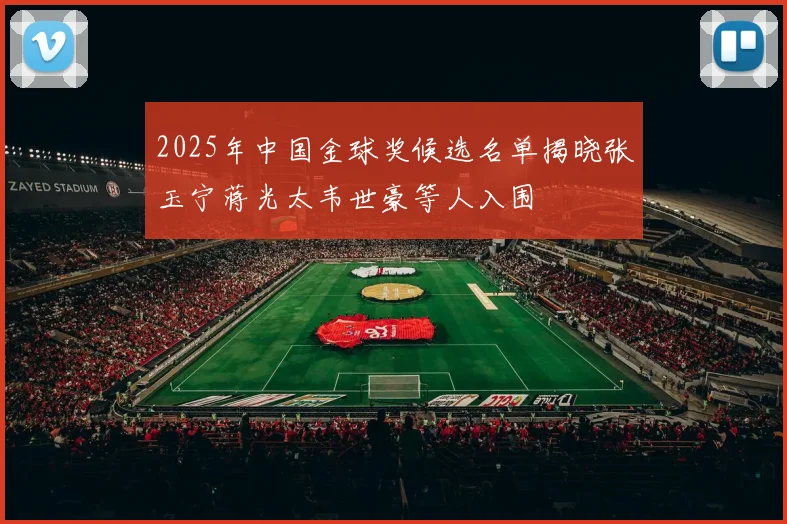 2025年中国金球奖候选名单揭晓张玉宁蒋光太韦世豪等人入围