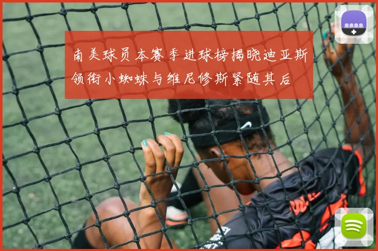 南美球员本赛季进球榜揭晓迪亚斯领衔小蜘蛛与维尼修斯紧随其后