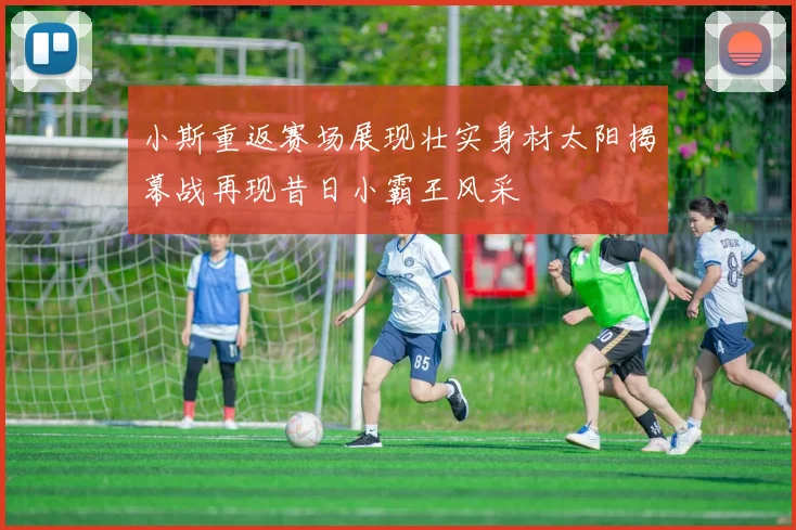 小斯重返赛场展现壮实身材太阳揭幕战再现昔日小霸王风采
