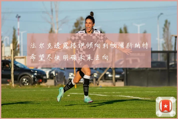 法尔克透露格伊倾向利物浦科纳特希望尽快明确未来去向