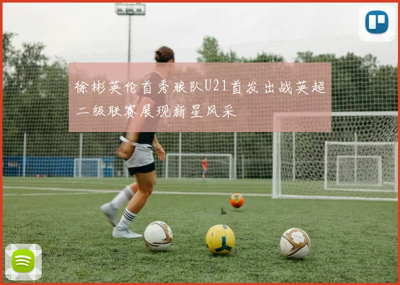 徐彬英伦首秀狼队U21首发出战英超二级联赛展现新星风采