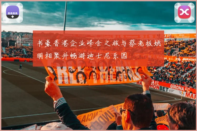 书豪香港企业峰会之旅与蔡老板姚明相聚并畅游迪士尼乐园