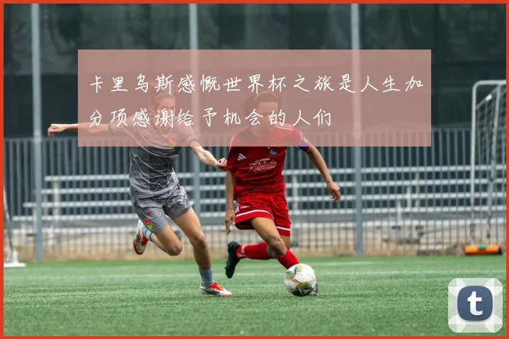 卡里乌斯感慨世界杯之旅是人生加分项感谢给予机会的人们