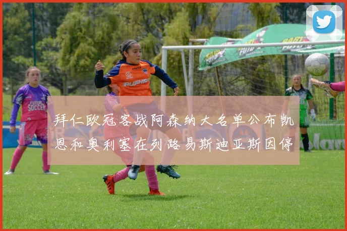拜仁欧冠客战阿森纳大名单公布凯恩和奥利塞在列路易斯迪亚斯因停赛缺席
