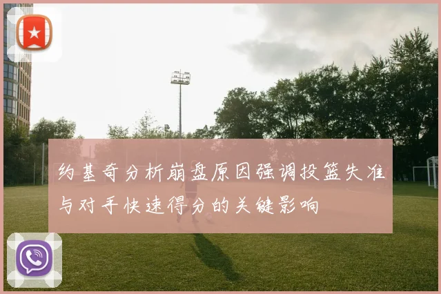 约基奇分析崩盘原因强调投篮失准与对手快速得分的关键影响
