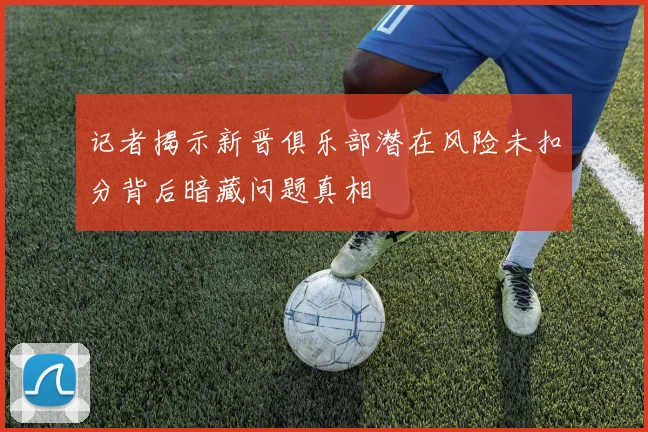 记者揭示新晋俱乐部潜在风险未扣分背后暗藏问题真相