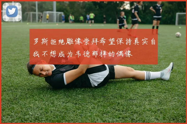 罗斯拒绝雕像崇拜希望保持真实自我不想成为韦德那样的偶像