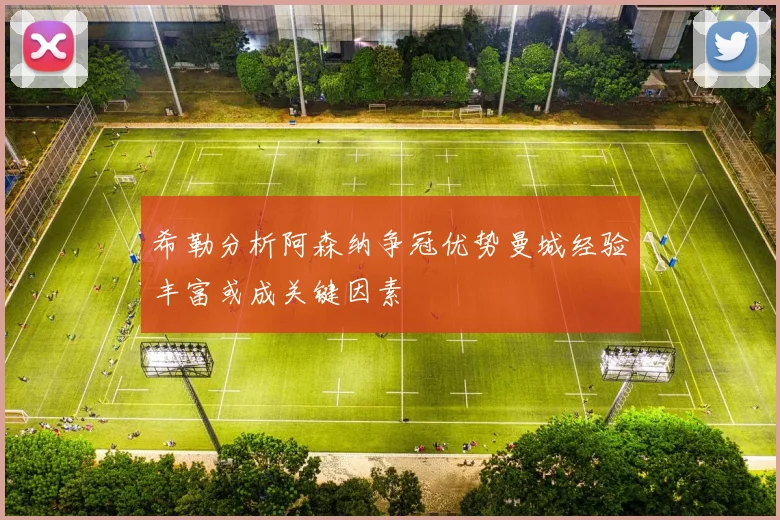 希勒分析阿森纳争冠优势曼城经验丰富或成关键因素