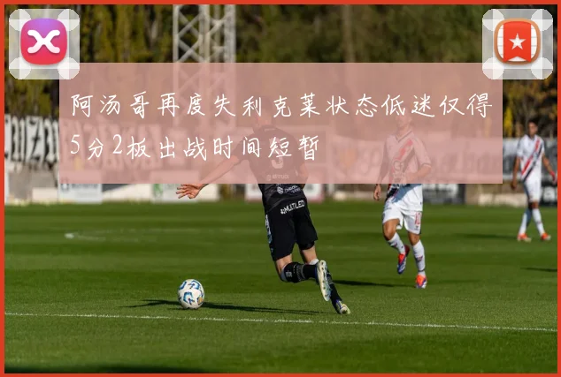阿汤哥再度失利克莱状态低迷仅得5分2板出战时间短暂