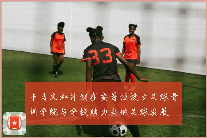 卡马文加计划在安哥拉设立足球青训学院与学校助力当地足球发展