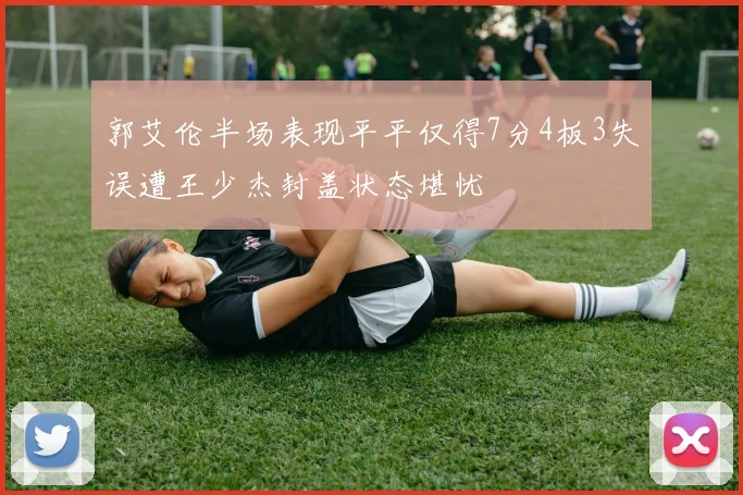 郭艾伦半场表现平平仅得7分4板3失误遭王少杰封盖状态堪忧