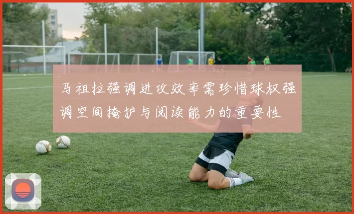 马祖拉强调进攻效率需珍惜球权强调空间掩护与阅读能力的重要性