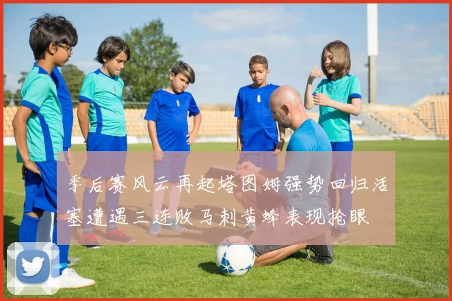 季后赛风云再起塔图姆强势回归活塞遭遇三连败马刺黄蜂表现抢眼