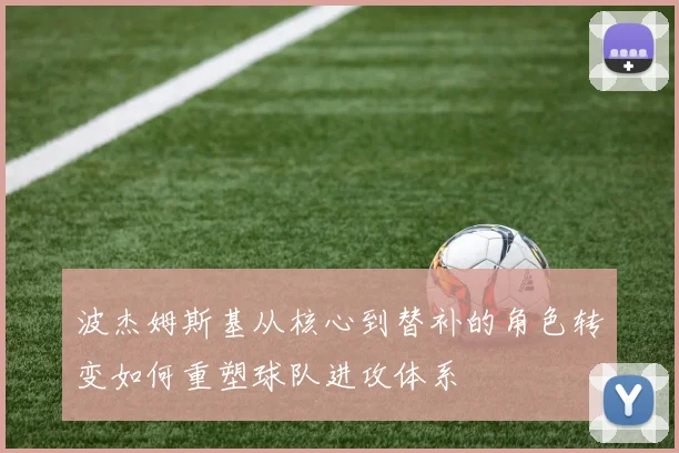 波杰姆斯基从核心到替补的角色转变如何重塑球队进攻体系