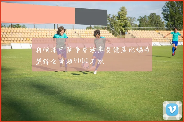 利物浦巴萨争夺迪奥曼德莱比锡希望转会费超9000万欧