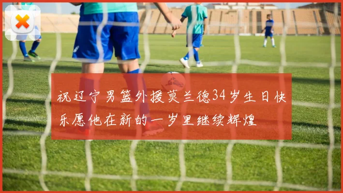 祝辽宁男篮外援莫兰德34岁生日快乐愿他在新的一岁里继续辉煌