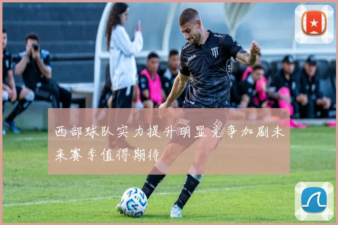 西部球队实力提升明显竞争加剧未来赛季值得期待