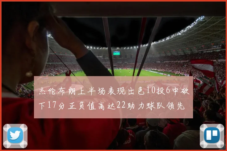 杰伦布朗上半场表现出色10投6中砍下17分正负值高达22助力球队领先
