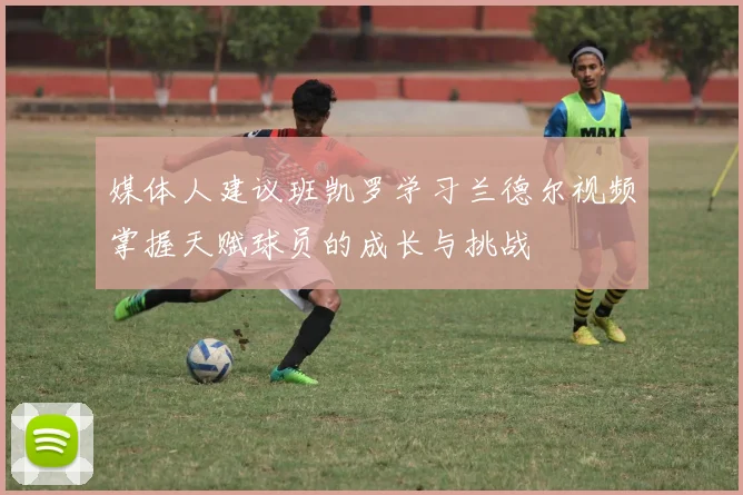媒体人建议班凯罗学习兰德尔视频掌握天赋球员的成长与挑战