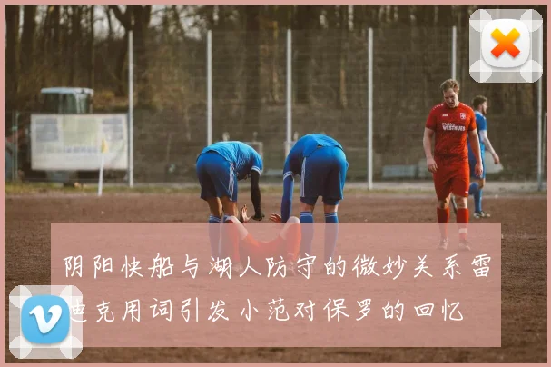 阴阳快船与湖人防守的微妙关系雷迪克用词引发小范对保罗的回忆