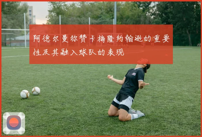 阿德尔曼称赞卡梅隆约翰逊的重要性及其融入球队的表现