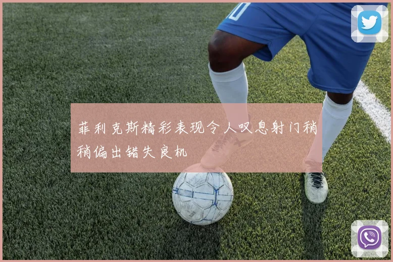 菲利克斯精彩表现令人叹息射门稍稍偏出错失良机