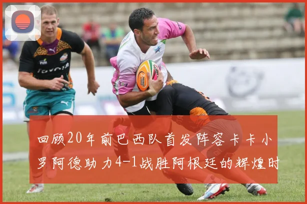 回顾20年前巴西队首发阵容卡卡小罗阿德助力4-1战胜阿根廷的辉煌时刻